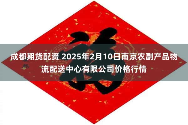 成都期货配资 2025年2月10日南京农副产品物流配送中心有限公司价格行情