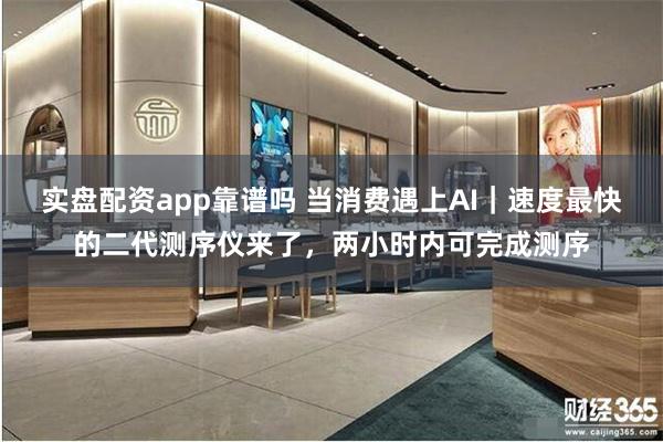 实盘配资app靠谱吗 当消费遇上AI｜速度最快的二代测序仪来了，两小时内可完成测序