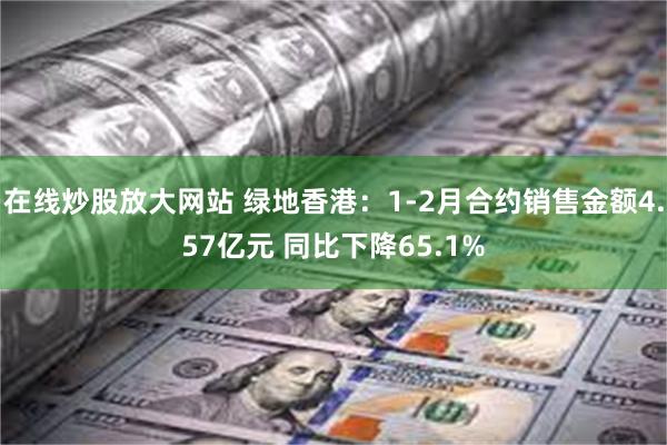 在线炒股放大网站 绿地香港：1-2月合约销售金额4.57亿元 同比下降65.1%