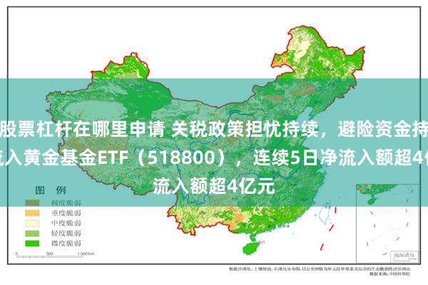 股票杠杆在哪里申请 关税政策担忧持续，避险资金持续流入黄金基金ETF（518800），连续5日净流入额超4亿元