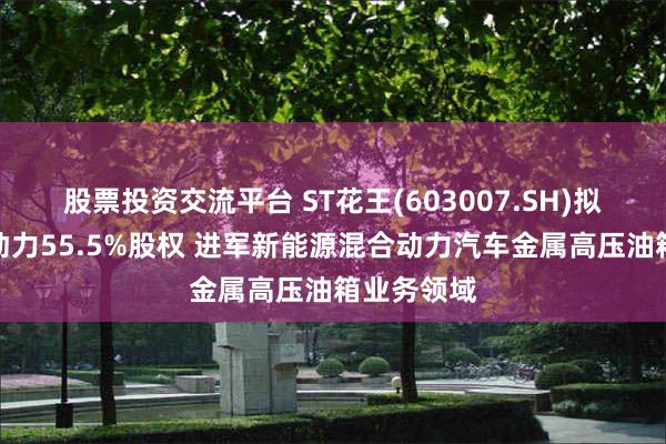 股票投资交流平台 ST花王(603007.SH)拟收购尼威动力55.5%股权 进军新能源混合动力汽车金属高压油箱业务领域